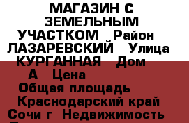 МАГАЗИН С ЗЕМЕЛЬНЫМ УЧАСТКОМ › Район ­ ЛАЗАРЕВСКИЙ › Улица ­ КУРГАННАЯ › Дом ­ 27 А › Цена ­ 4 750 000 › Общая площадь ­ 88 - Краснодарский край, Сочи г. Недвижимость » Помещения продажа   . Краснодарский край,Сочи г.